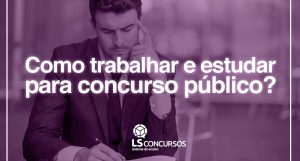 Como trabalhar e estudar para concurso público?